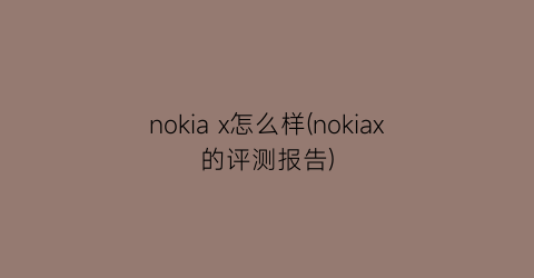 nokiax怎么样(nokiax的评测报告)